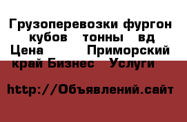 Грузоперевозки фургон 12 кубов 2 тонны 4 вд › Цена ­ 500 - Приморский край Бизнес » Услуги   